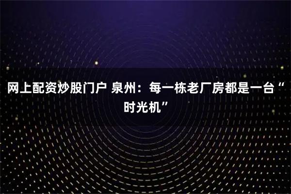网上配资炒股门户 泉州：每一栋老厂房都是一台“时光机”