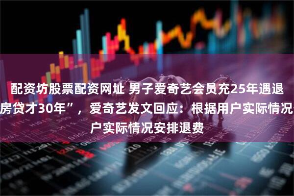 配资坊股票配资网址 男子爱奇艺会员充25年遇退费难，“房贷才30年”，爱奇艺发文回应：根据用户实际情况安排退费