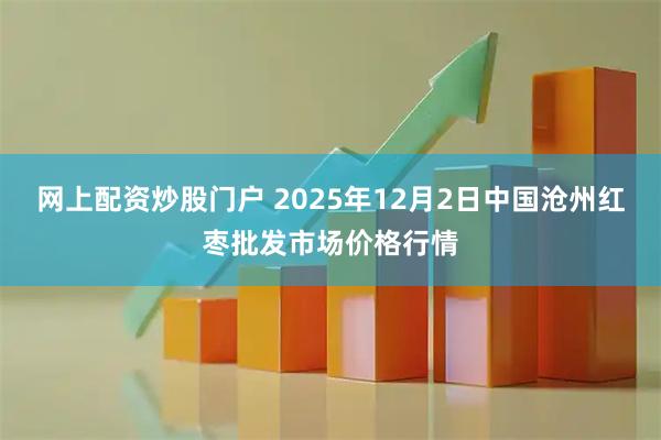网上配资炒股门户 2025年12月2日中国沧州红枣批发市场价格行情