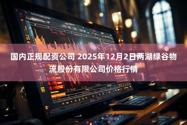 国内正规配资公司 2025年12月2日两湖绿谷物流股份有限公司价格行情