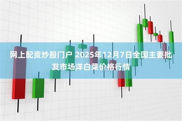 网上配资炒股门户 2025年12月7日全国主要批发市场洋白菜价格行情