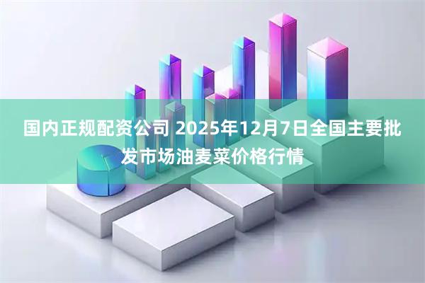 国内正规配资公司 2025年12月7日全国主要批发市场油麦菜价格行情
