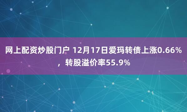 网上配资炒股门户 12月17日爱玛转债上涨0.66%，转股溢价率55.9%