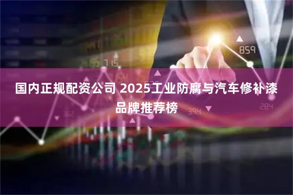 国内正规配资公司 2025工业防腐与汽车修补漆品牌推荐榜