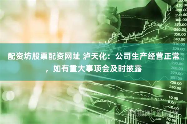 配资坊股票配资网址 泸天化：公司生产经营正常，如有重大事项会及时披露