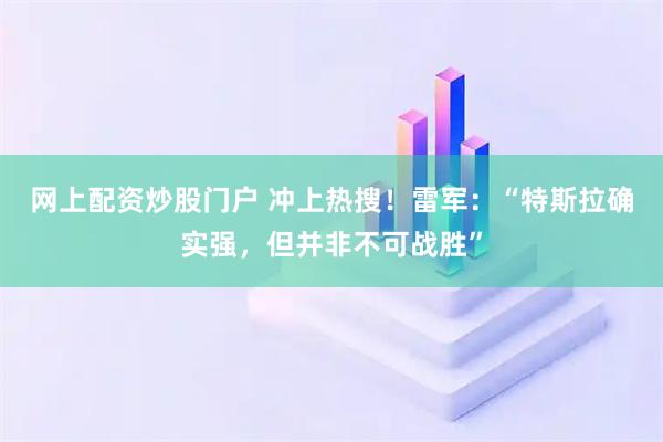 网上配资炒股门户 冲上热搜！雷军：“特斯拉确实强，但并非不可战胜”
