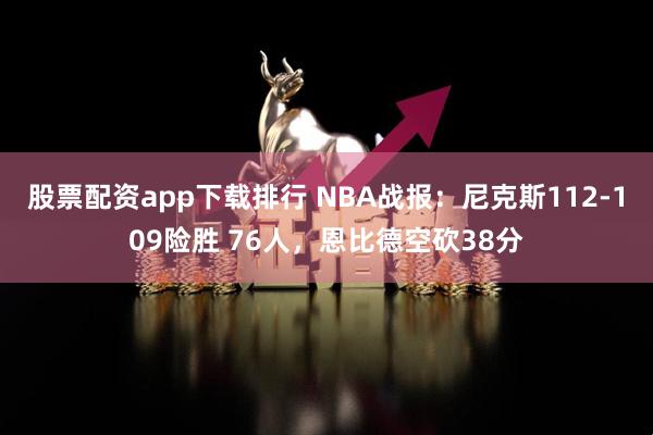 股票配资app下载排行 NBA战报：尼克斯112-109险胜 76人，恩比德空砍38分