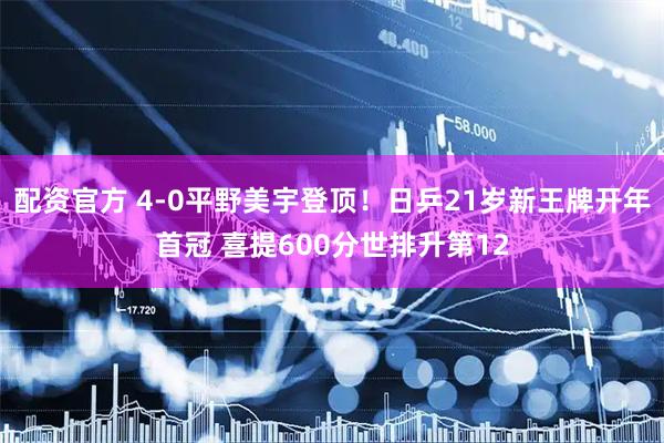 配资官方 4-0平野美宇登顶！日乒21岁新王牌开年首冠 喜提600分世排升第12