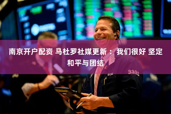 南京开户配资 马杜罗社媒更新 ：我们很好 坚定和平与团结