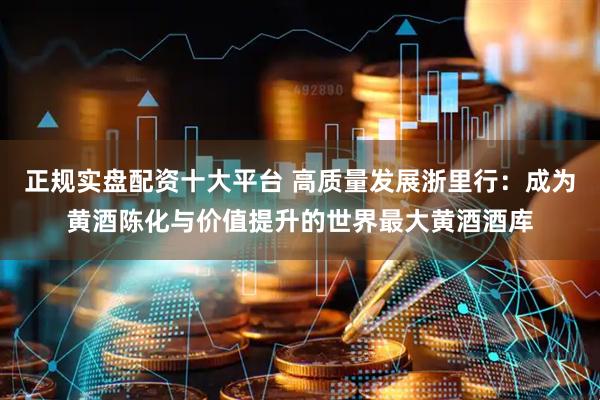 正规实盘配资十大平台 高质量发展浙里行：成为黄酒陈化与价值提升的世界最大黄酒酒库