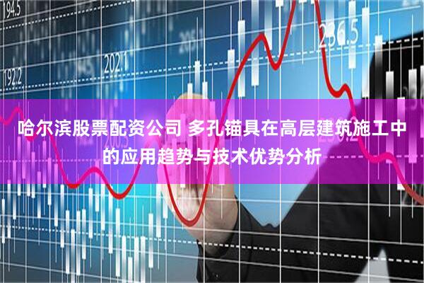 哈尔滨股票配资公司 多孔锚具在高层建筑施工中的应用趋势与技术优势分析