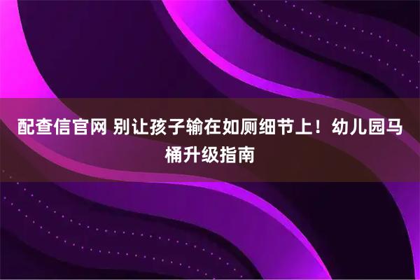配查信官网 别让孩子输在如厕细节上！幼儿园马桶升级指南