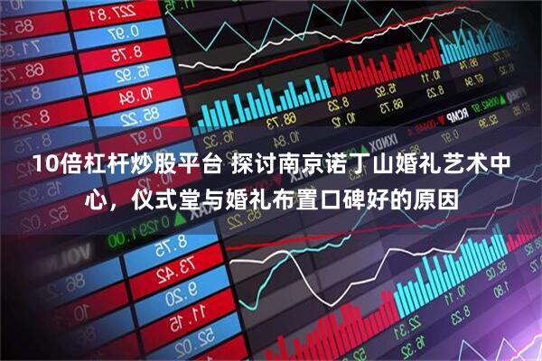 10倍杠杆炒股平台 探讨南京诺丁山婚礼艺术中心，仪式堂与婚礼布置口碑好的原因