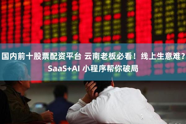 国内前十股票配资平台 云南老板必看！线上生意难？SaaS+AI 小程序帮你破局