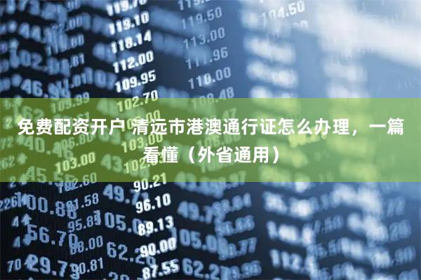 免费配资开户 清远市港澳通行证怎么办理，一篇看懂（外省通用）