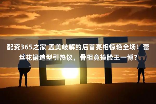 配资365之家 孟美岐解约后首亮相惊艳全场！蕾丝花裙造型引热议，骨相竟撞脸王一博？