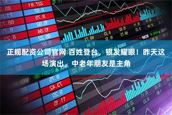正规配资公司官网 百姓登台，银发耀眼！昨天这场演出，中老年朋友是主角
