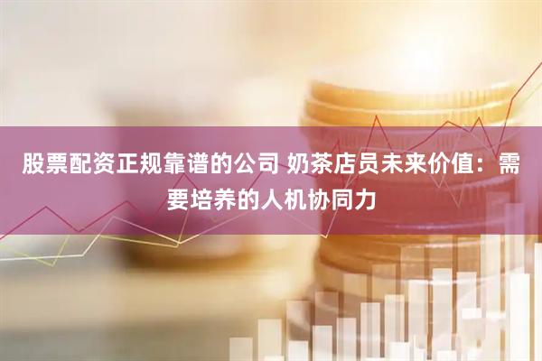 股票配资正规靠谱的公司 奶茶店员未来价值：需要培养的人机协同力