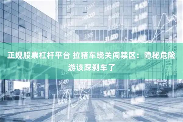 正规股票杠杆平台 拉猪车绕关闯禁区：隐秘危险游该踩刹车了