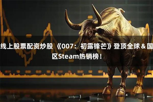 线上股票配资炒股 《007：初露锋芒》登顶全球＆国区Steam热销榜！