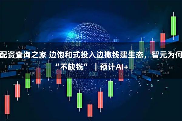 配资查询之家 边饱和式投入边撒钱建生态，智元为何“不缺钱” ｜预计AI+