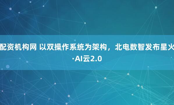 配资机构网 以双操作系统为架构，北电数智发布星火·AI云2.0