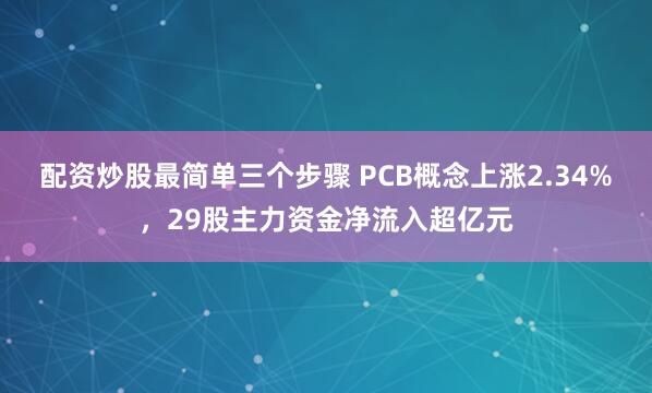 配资炒股最简单三个步骤 PCB概念上涨2.34%，29股主力资金净流入超亿元